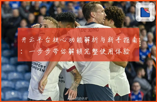 开云平台核心功能解析与新手指南:一步步带你解锁完整使用体验