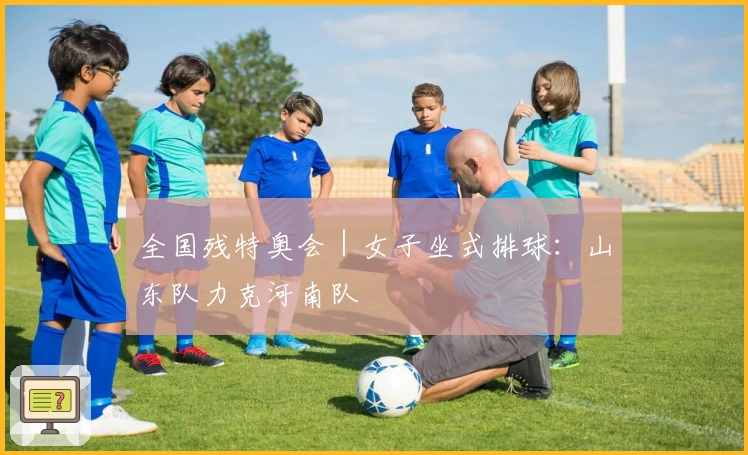 全国残特奥会｜女子坐式排球：山东队力克河南队