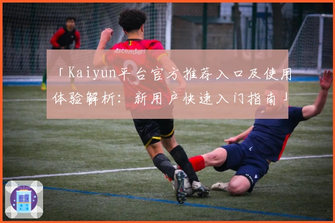 「Kaiyun平台官方推荐入口及使用体验解析:新用户快速入门指南」