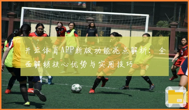 开云体育APP新版功能亮点解析：全面解锁核心优势与实用技巧