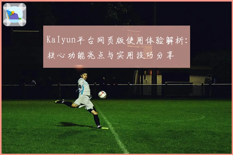 KaIyun平台网页版使用体验解析:核心功能亮点与实用技巧分享