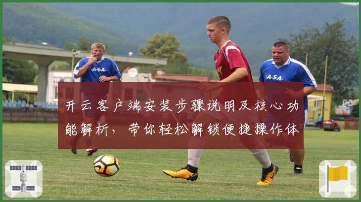 开云客户端安装步骤说明及核心功能解析,带你轻松解锁便捷操作体验