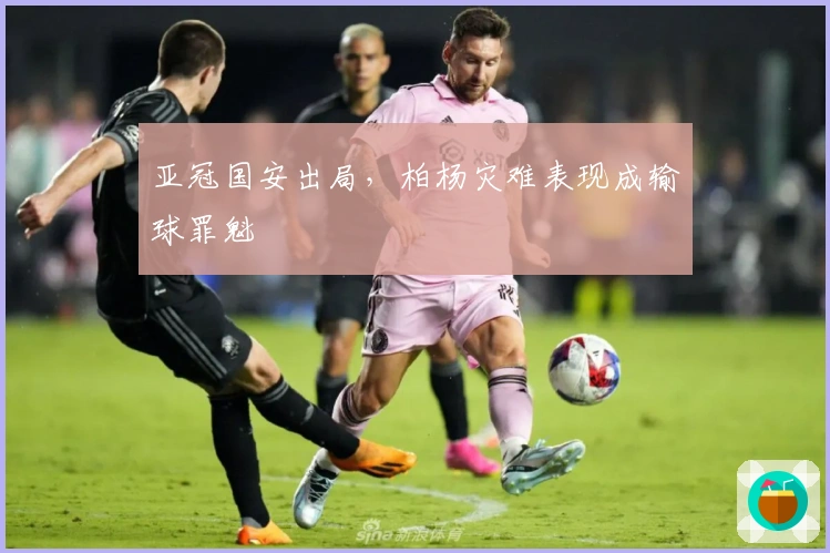 亚冠国安出局，柏杨灾难表现成输球罪魁