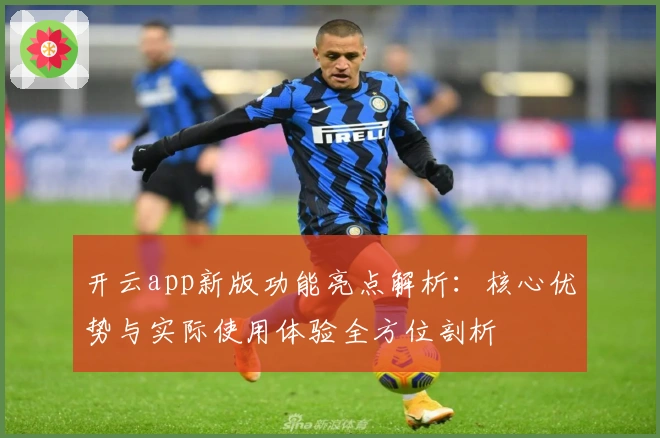 开云app新版功能亮点解析：核心优势与实际使用体验全方位剖析