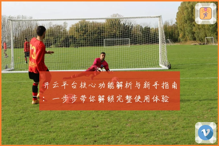 开云平台核心功能解析与新手指南：一步步带你解锁完整使用体验