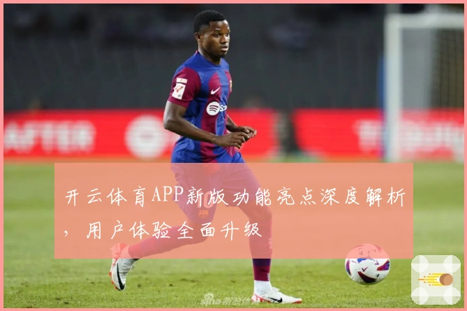 开云体育APP新版功能亮点深度解析，用户体验全面升级