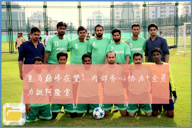 皇马巅峰在望！内部齐心协力+全员力挺阿隆索