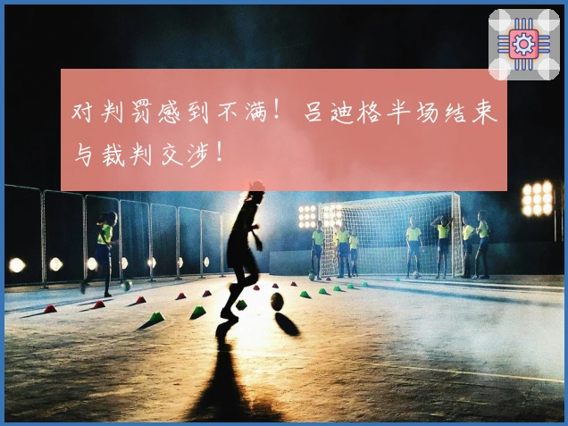 对判罚感到不满！吕迪格半场结束与裁判交涉！