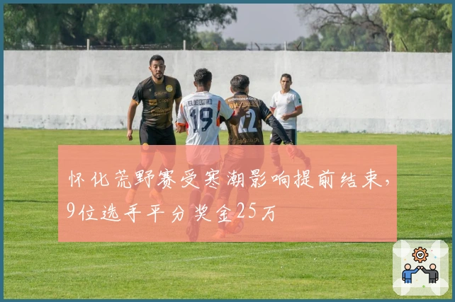 怀化荒野赛受寒潮影响提前结束，9位选手平分奖金25万