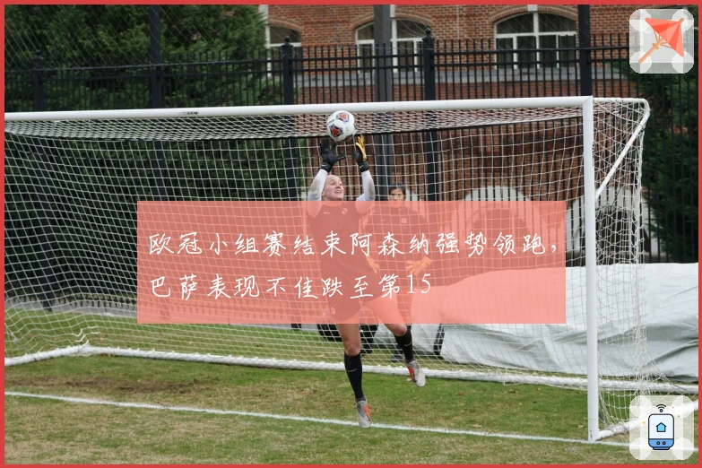 欧冠小组赛结束阿森纳强势领跑，巴萨表现不佳跌至第15
