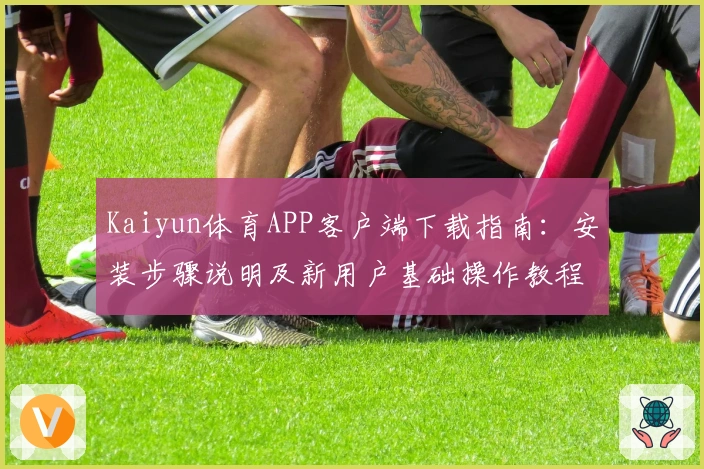 Kaiyun体育APP客户端下载指南：安装步骤说明及新用户基础操作教程