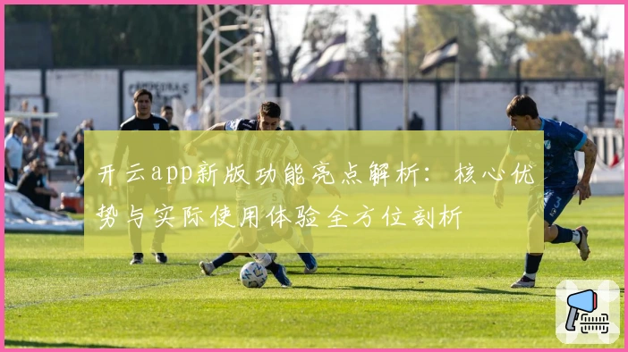 开云app新版功能亮点解析：核心优势与实际使用体验全方位剖析
