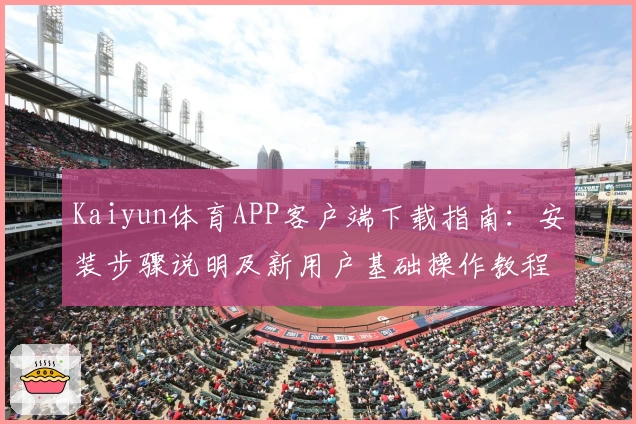 Kaiyun体育APP客户端下载指南：安装步骤说明及新用户基础操作教程