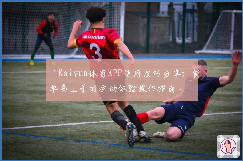 「Kaiyun体育APP使用技巧分享：简单易上手的运动体验操作指南」