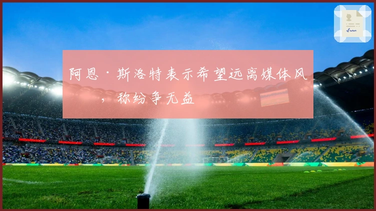 阿恩·斯洛特表示希望远离媒体风波，称纷争无益