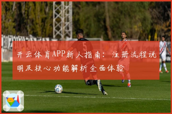 开云体育APP新人指南：注册流程说明及核心功能解析全面体验