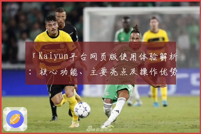 「Kaiyun平台网页版使用体验解析：核心功能、主要亮点及操作优势全面剖析」