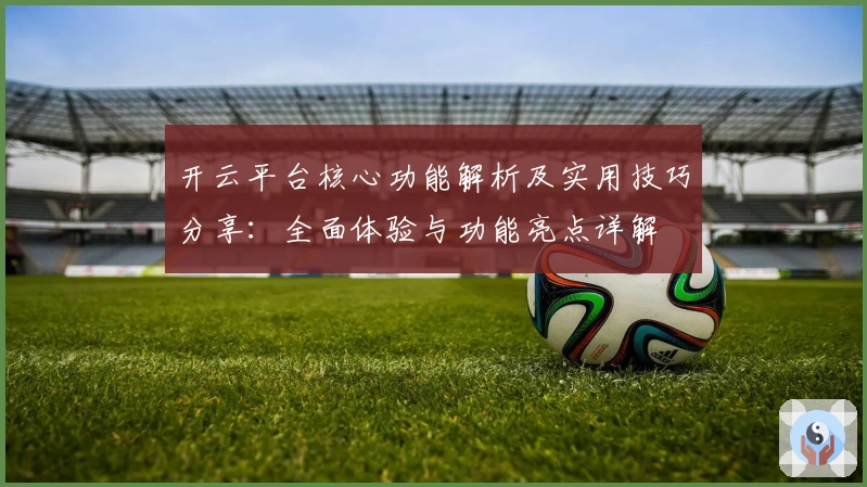 开云平台核心功能解析及实用技巧分享:全面体验与功能亮点详解