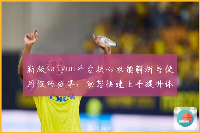 新版Kaiyun平台核心功能解析与使用技巧分享，助您快速上手提升体验