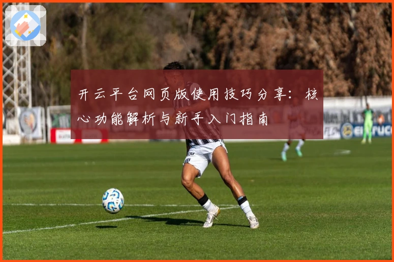 开云平台网页版使用技巧分享：核心功能解析与新手入门指南