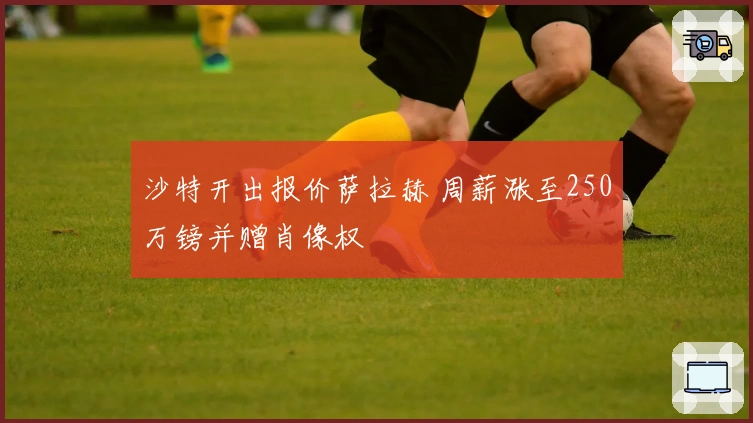 沙特开出报价萨拉赫 周薪涨至250万镑并赠肖像权