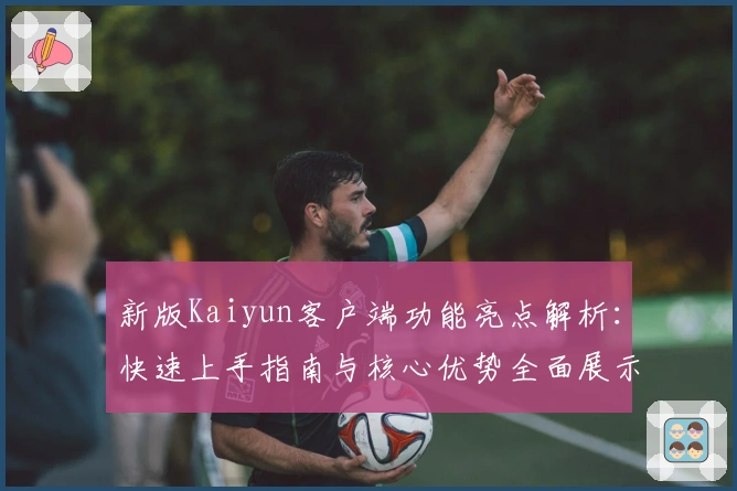 新版Kaiyun客户端功能亮点解析：快速上手指南与核心优势全面展示