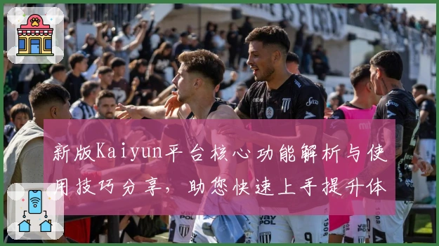 新版Kaiyun平台核心功能解析与使用技巧分享，助您快速上手提升体验