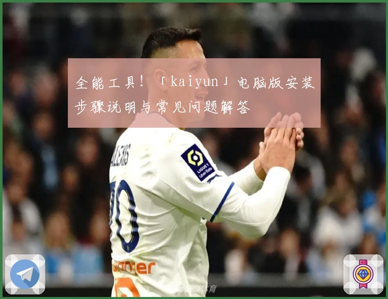 全能工具！「kaiyun」电脑版安装步骤说明与常见问题解答