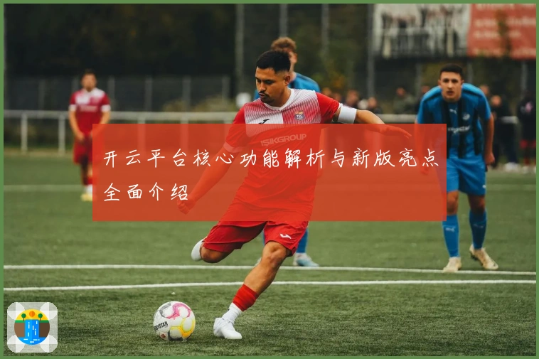 开云平台核心功能解析与新版亮点全面介绍