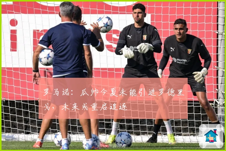 罗马诺：瓜帅今夏未能引进罗德里戈，未来或重启追逐