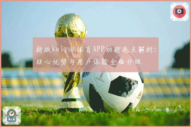 新版kaiyun体育APP功能亮点解析:核心优势与用户体验全面升级