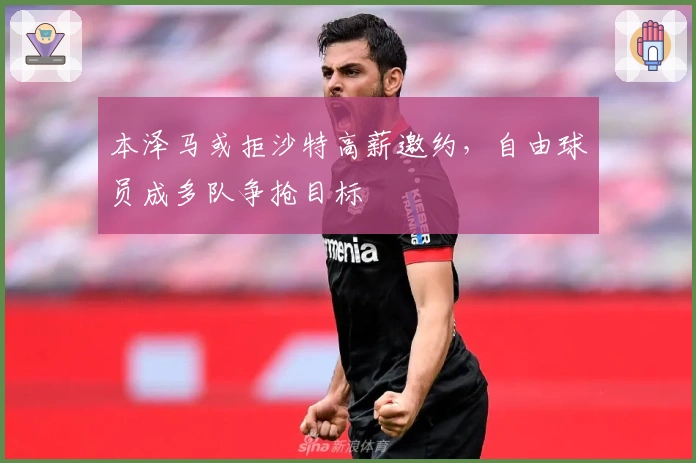 本泽马或拒沙特高薪邀约，自由球员成多队争抢目标