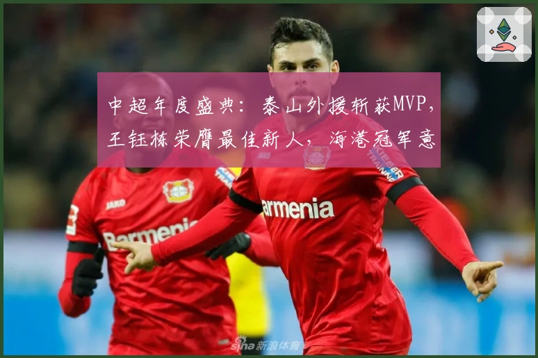 中超年度盛典：泰山外援斩获MVP，王钰栋荣膺最佳新人，海港冠军意外失宠