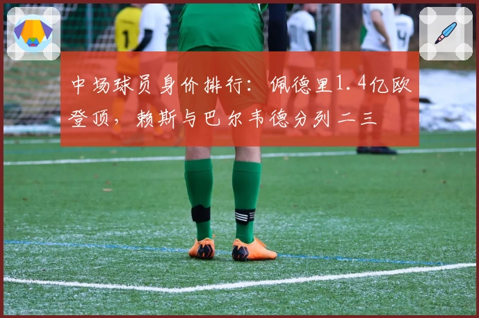 中场球员身价排行：佩德里1.4亿欧登顶，赖斯与巴尔韦德分列二三