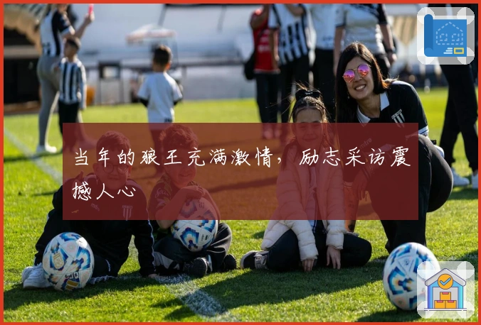 当年的狼王充满激情，励志采访震撼人心