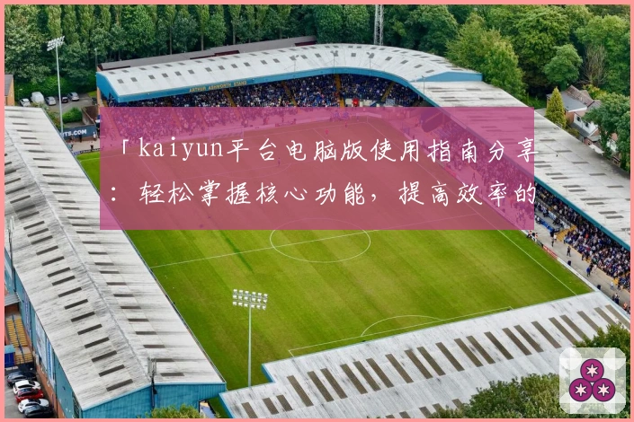 「kaiyun平台电脑版使用指南分享：轻松掌握核心功能，提高效率的实用技巧解析」