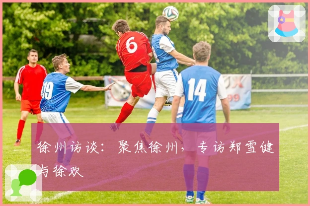 徐州访谈：聚焦徐州，专访郑雪健与徐欢