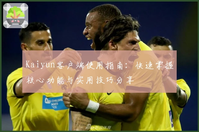 Kaiyun客户端使用指南：快速掌握核心功能与实用技巧分享