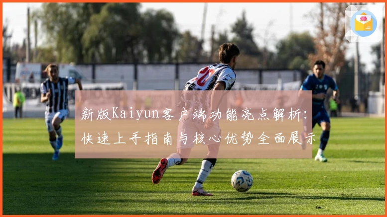 新版Kaiyun客户端功能亮点解析:快速上手指南与核心优势全面展示