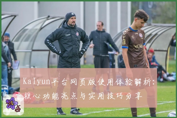 KaIyun平台网页版使用体验解析：核心功能亮点与实用技巧分享