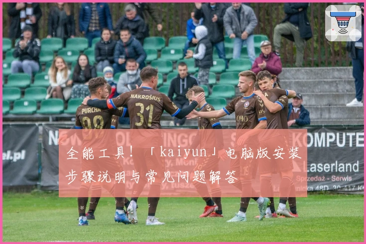 全能工具！「kaiyun」电脑版安装步骤说明与常见问题解答