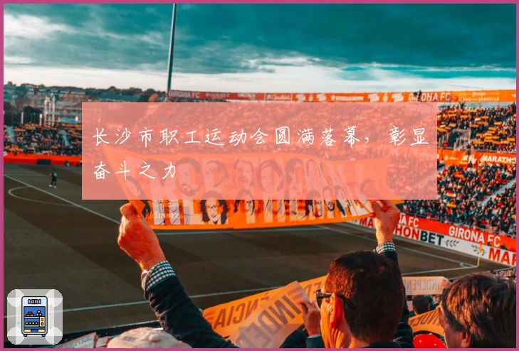 长沙市职工运动会圆满落幕，彰显奋斗之力