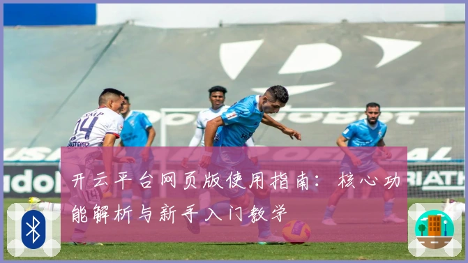 开云平台网页版使用指南：核心功能解析与新手入门教学