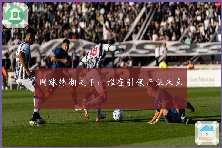 网球热潮之下，谁在引领产业未来